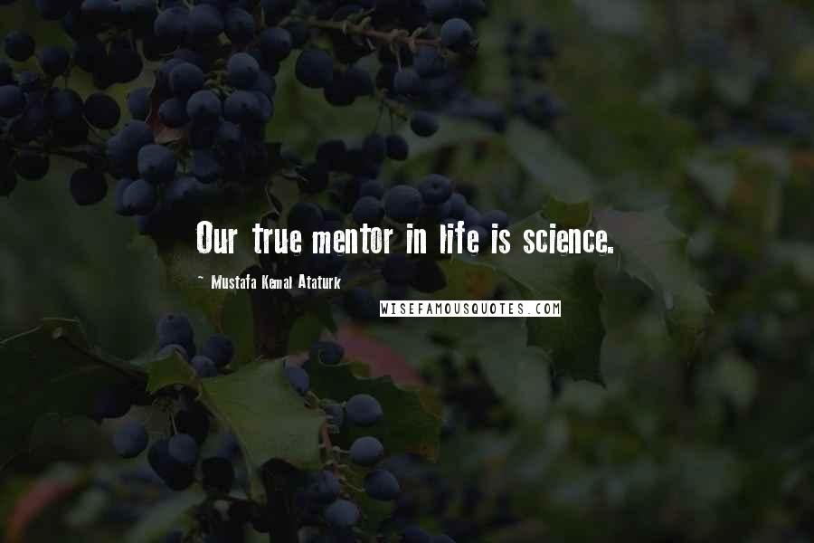 Mustafa Kemal Ataturk Quotes: Our true mentor in life is science.