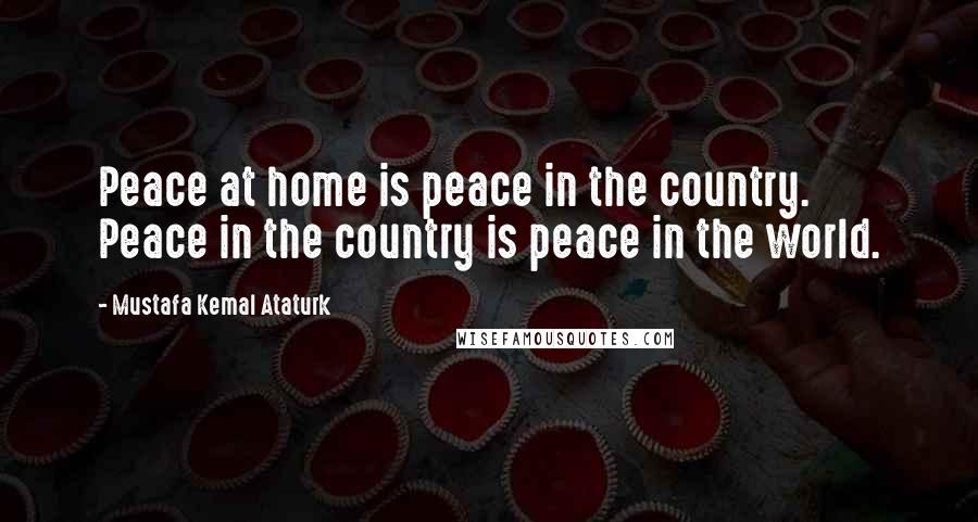 Mustafa Kemal Ataturk Quotes: Peace at home is peace in the country. Peace in the country is peace in the world.