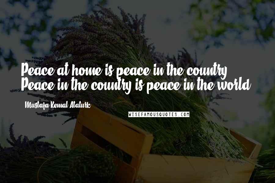 Mustafa Kemal Ataturk Quotes: Peace at home is peace in the country. Peace in the country is peace in the world.