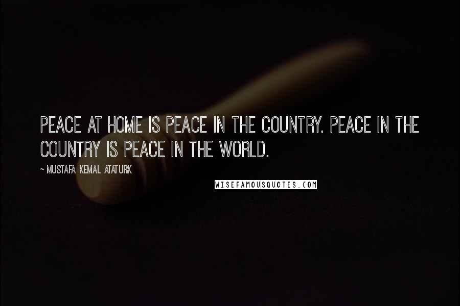 Mustafa Kemal Ataturk Quotes: Peace at home is peace in the country. Peace in the country is peace in the world.