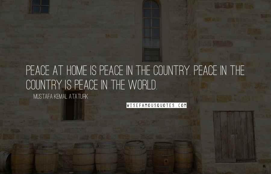 Mustafa Kemal Ataturk Quotes: Peace at home is peace in the country. Peace in the country is peace in the world.