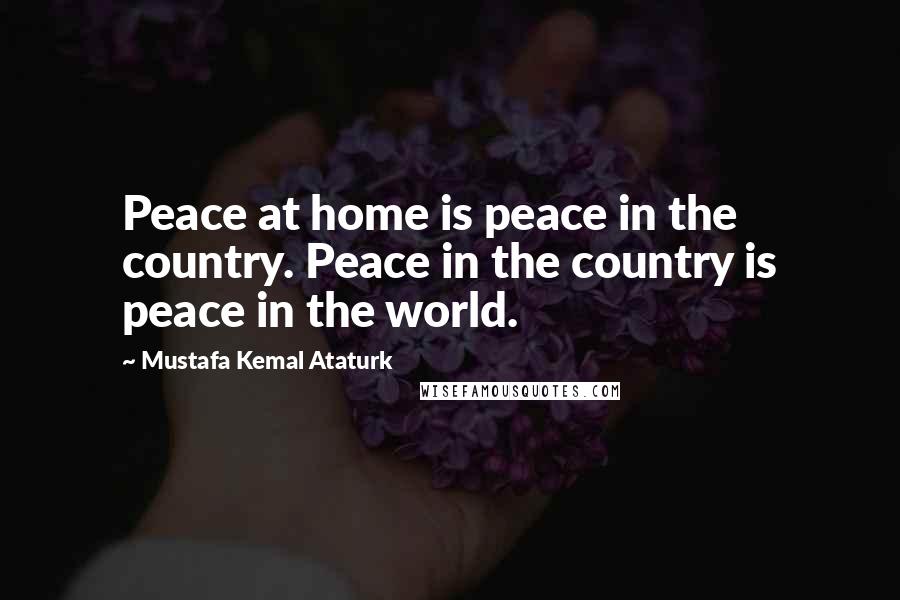 Mustafa Kemal Ataturk Quotes: Peace at home is peace in the country. Peace in the country is peace in the world.