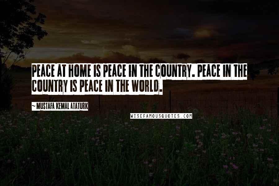 Mustafa Kemal Ataturk Quotes: Peace at home is peace in the country. Peace in the country is peace in the world.