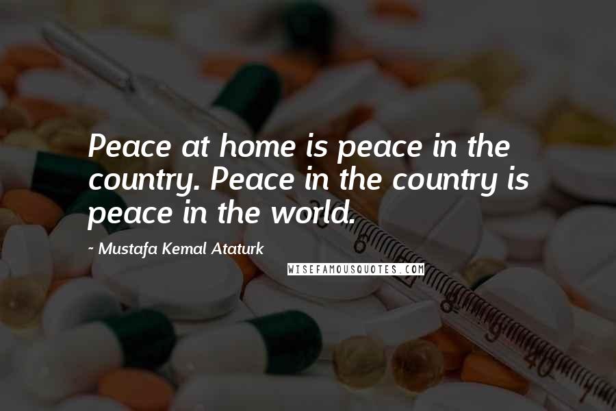 Mustafa Kemal Ataturk Quotes: Peace at home is peace in the country. Peace in the country is peace in the world.