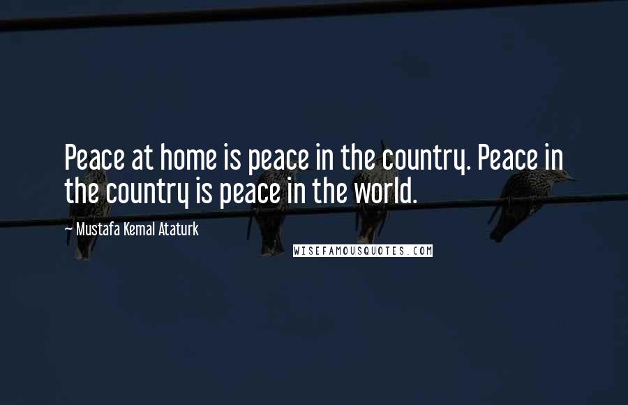 Mustafa Kemal Ataturk Quotes: Peace at home is peace in the country. Peace in the country is peace in the world.