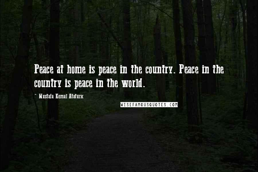 Mustafa Kemal Ataturk Quotes: Peace at home is peace in the country. Peace in the country is peace in the world.