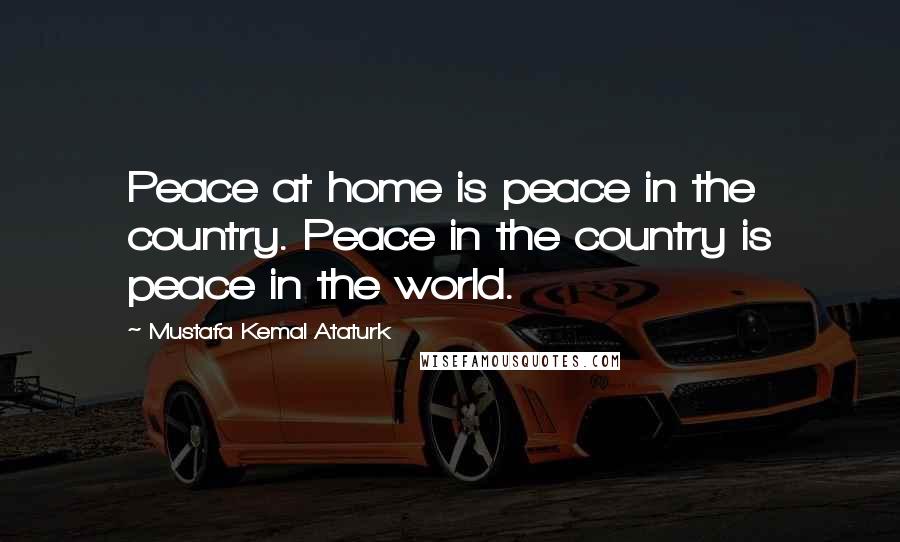 Mustafa Kemal Ataturk Quotes: Peace at home is peace in the country. Peace in the country is peace in the world.