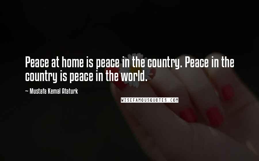 Mustafa Kemal Ataturk Quotes: Peace at home is peace in the country. Peace in the country is peace in the world.