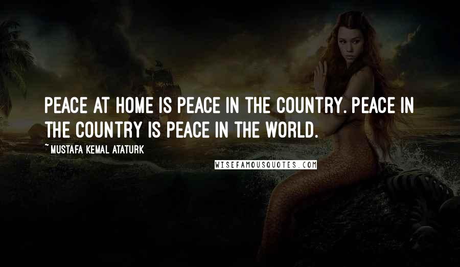 Mustafa Kemal Ataturk Quotes: Peace at home is peace in the country. Peace in the country is peace in the world.