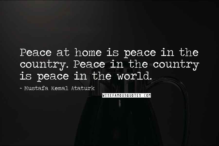 Mustafa Kemal Ataturk Quotes: Peace at home is peace in the country. Peace in the country is peace in the world.