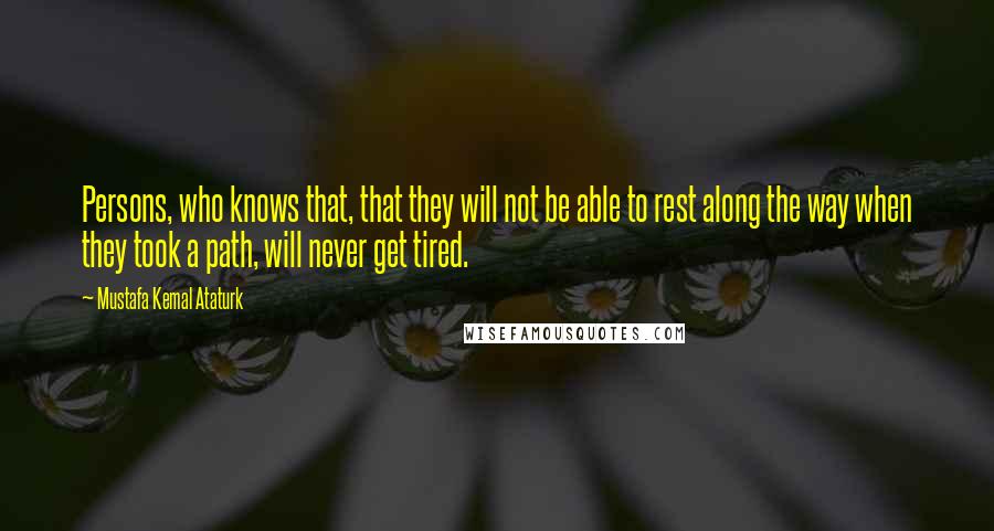 Mustafa Kemal Ataturk Quotes: Persons, who knows that, that they will not be able to rest along the way when they took a path, will never get tired.