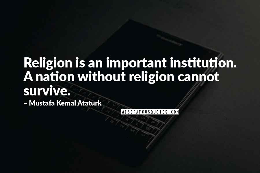 Mustafa Kemal Ataturk Quotes: Religion is an important institution. A nation without religion cannot survive.