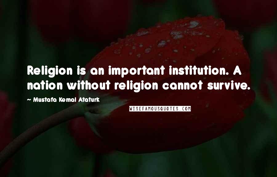 Mustafa Kemal Ataturk Quotes: Religion is an important institution. A nation without religion cannot survive.