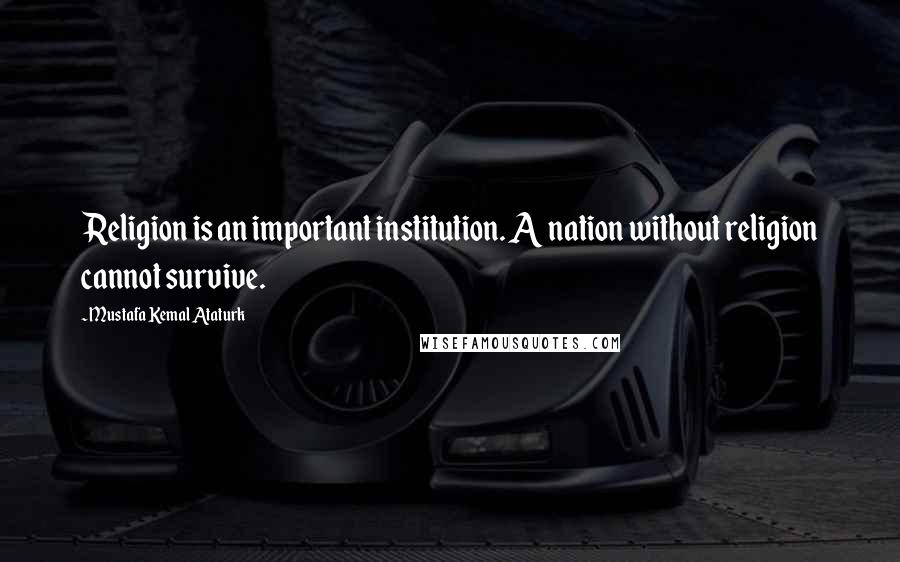Mustafa Kemal Ataturk Quotes: Religion is an important institution. A nation without religion cannot survive.