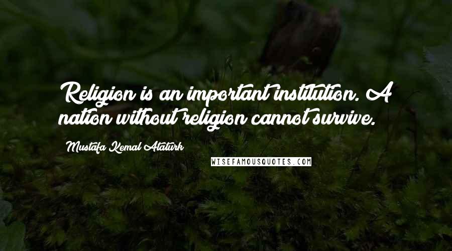 Mustafa Kemal Ataturk Quotes: Religion is an important institution. A nation without religion cannot survive.