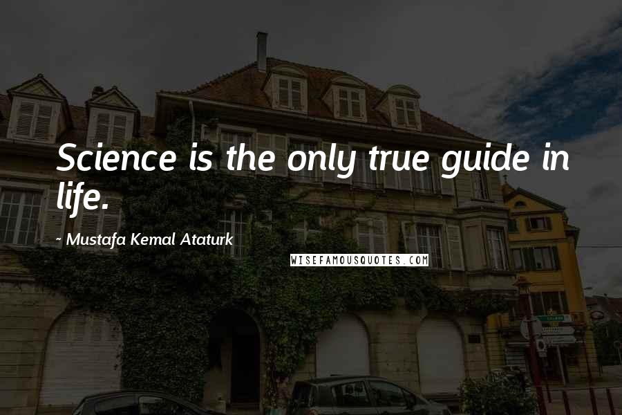 Mustafa Kemal Ataturk Quotes: Science is the only true guide in life.