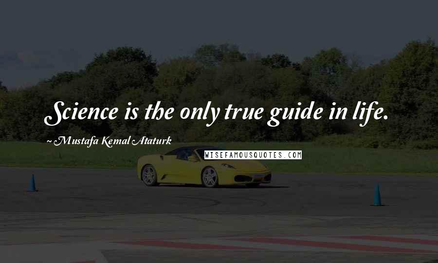 Mustafa Kemal Ataturk Quotes: Science is the only true guide in life.