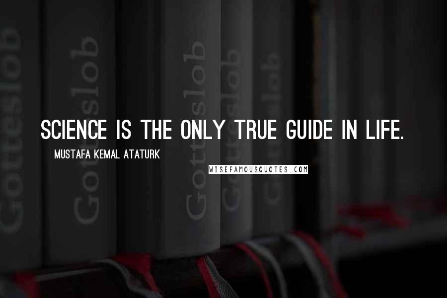 Mustafa Kemal Ataturk Quotes: Science is the only true guide in life.