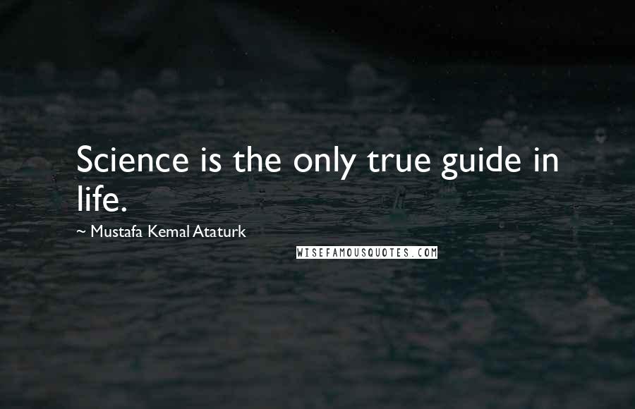 Mustafa Kemal Ataturk Quotes: Science is the only true guide in life.