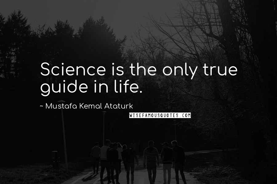 Mustafa Kemal Ataturk Quotes: Science is the only true guide in life.