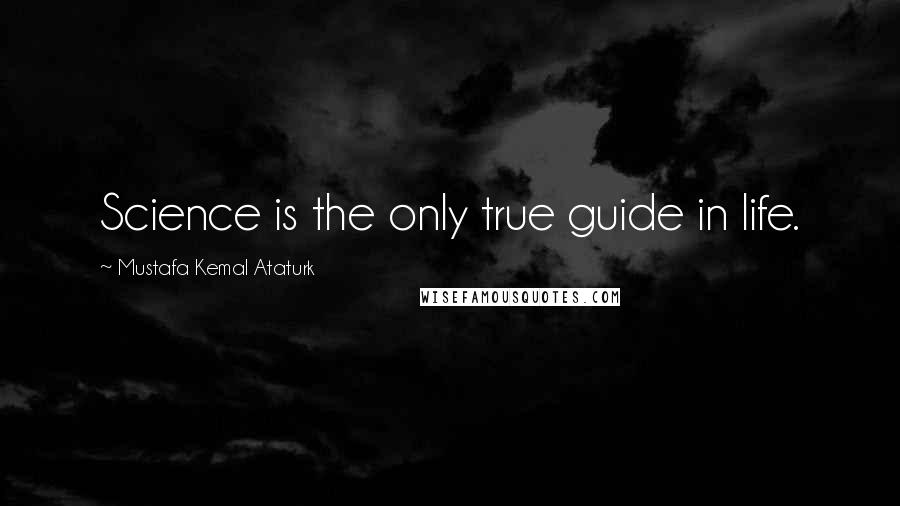 Mustafa Kemal Ataturk Quotes: Science is the only true guide in life.