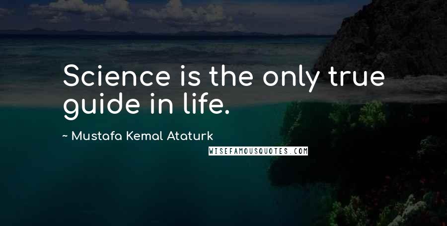 Mustafa Kemal Ataturk Quotes: Science is the only true guide in life.