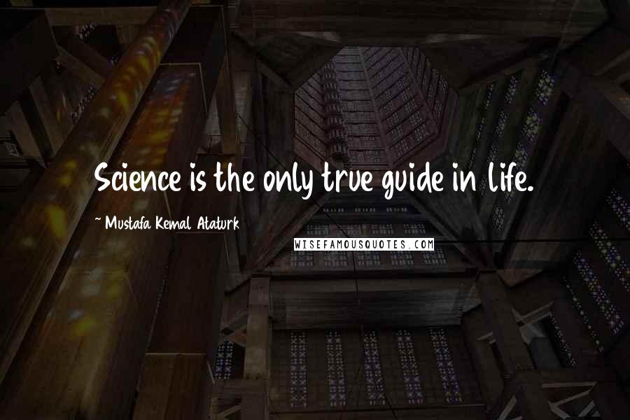 Mustafa Kemal Ataturk Quotes: Science is the only true guide in life.
