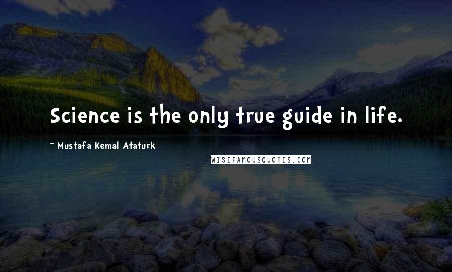 Mustafa Kemal Ataturk Quotes: Science is the only true guide in life.