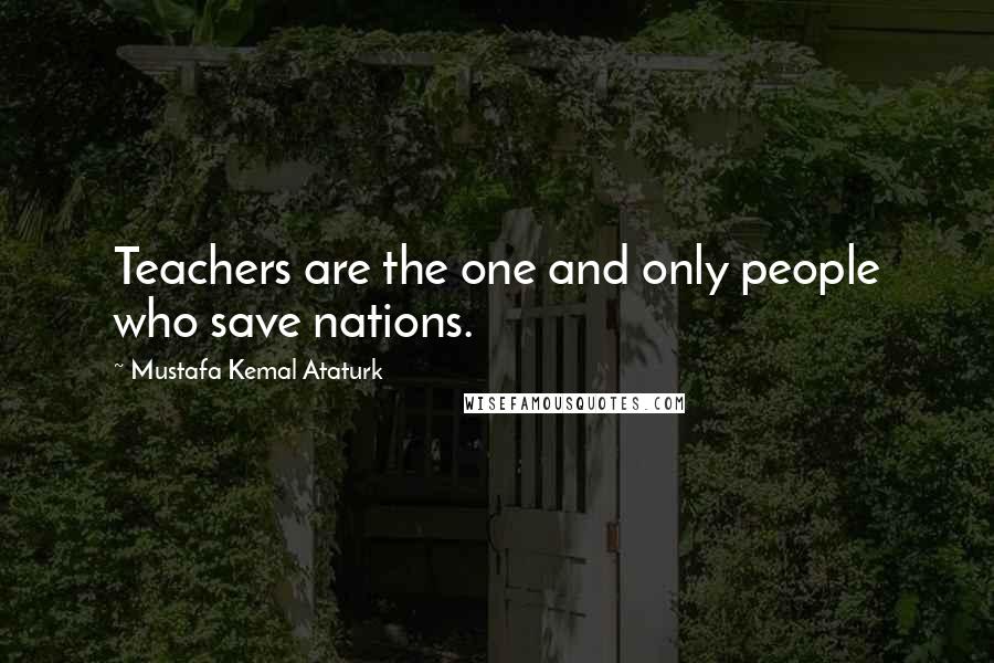 Mustafa Kemal Ataturk Quotes: Teachers are the one and only people who save nations.