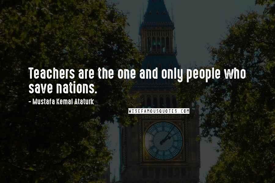 Mustafa Kemal Ataturk Quotes: Teachers are the one and only people who save nations.