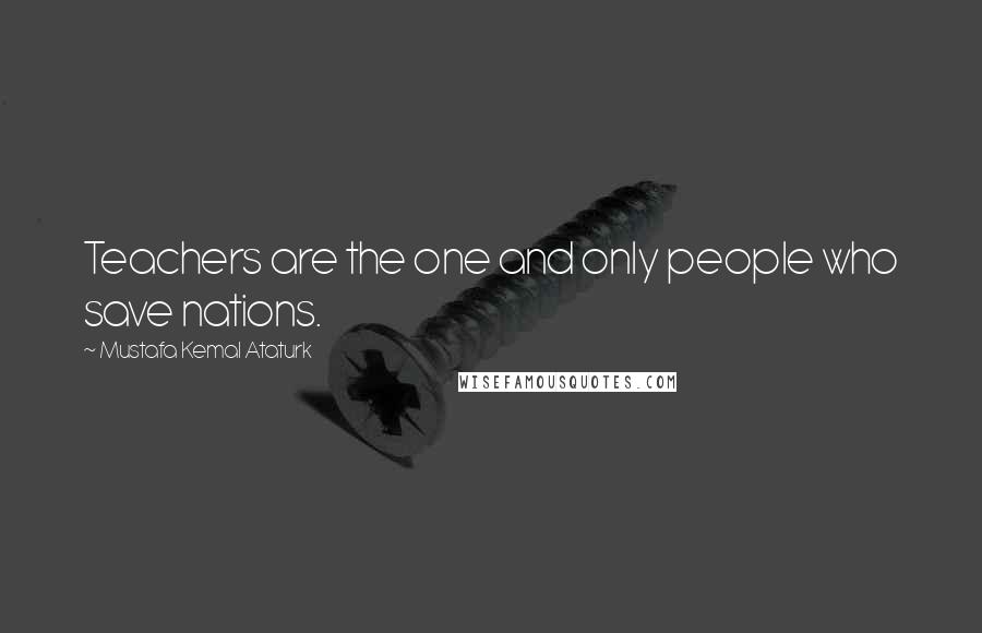 Mustafa Kemal Ataturk Quotes: Teachers are the one and only people who save nations.