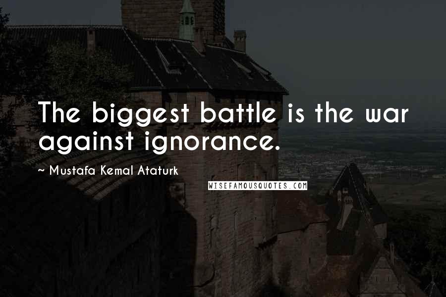 Mustafa Kemal Ataturk Quotes: The biggest battle is the war against ignorance.