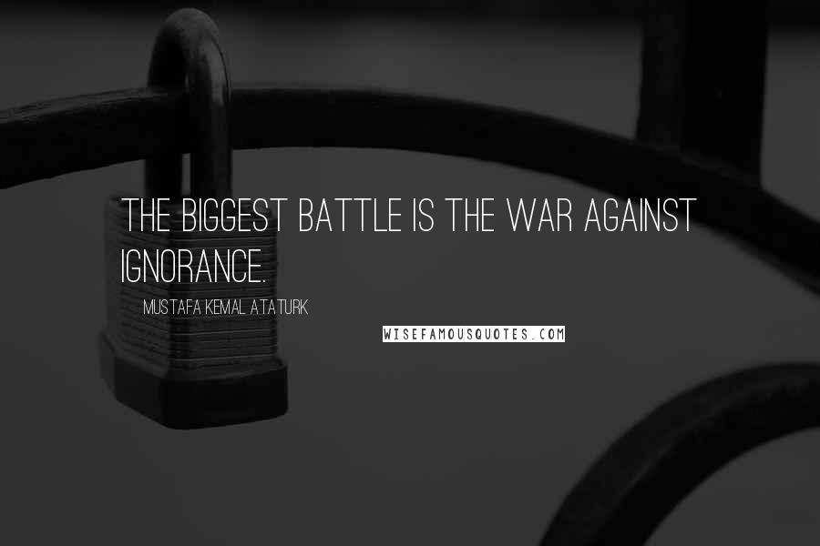 Mustafa Kemal Ataturk Quotes: The biggest battle is the war against ignorance.