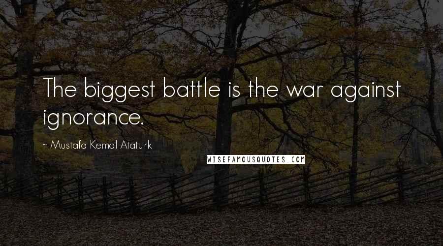 Mustafa Kemal Ataturk Quotes: The biggest battle is the war against ignorance.