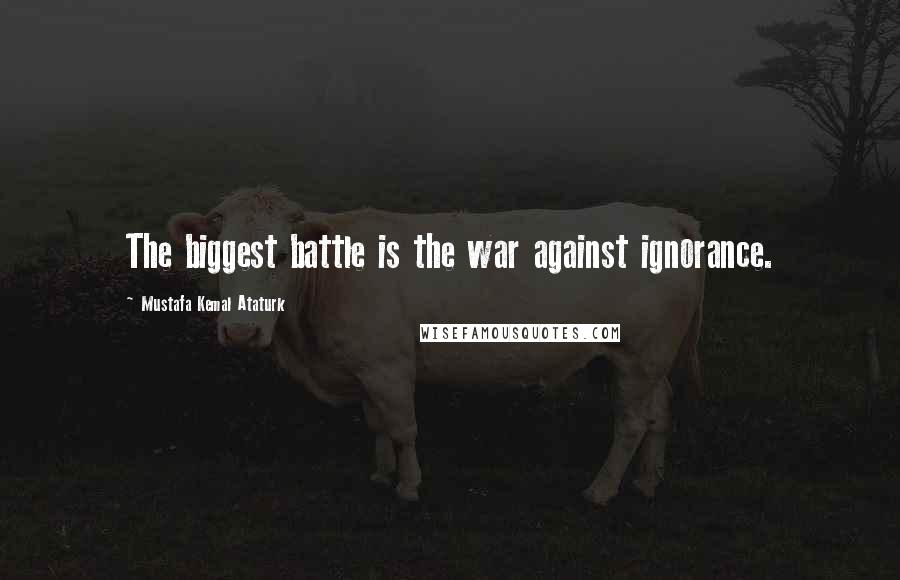 Mustafa Kemal Ataturk Quotes: The biggest battle is the war against ignorance.