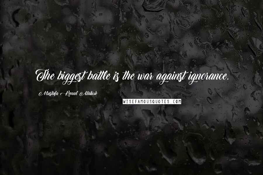 Mustafa Kemal Ataturk Quotes: The biggest battle is the war against ignorance.
