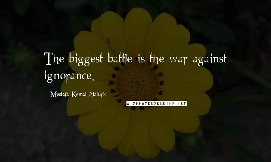 Mustafa Kemal Ataturk Quotes: The biggest battle is the war against ignorance.