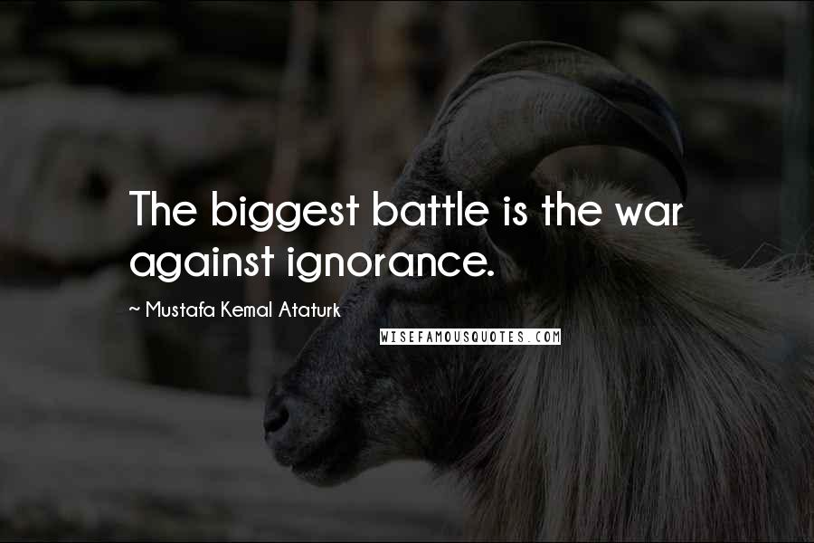 Mustafa Kemal Ataturk Quotes: The biggest battle is the war against ignorance.