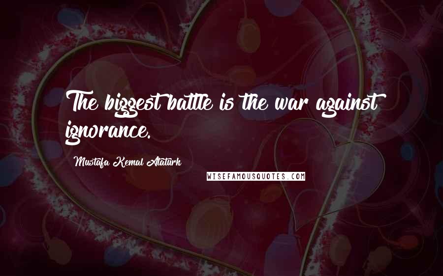 Mustafa Kemal Ataturk Quotes: The biggest battle is the war against ignorance.