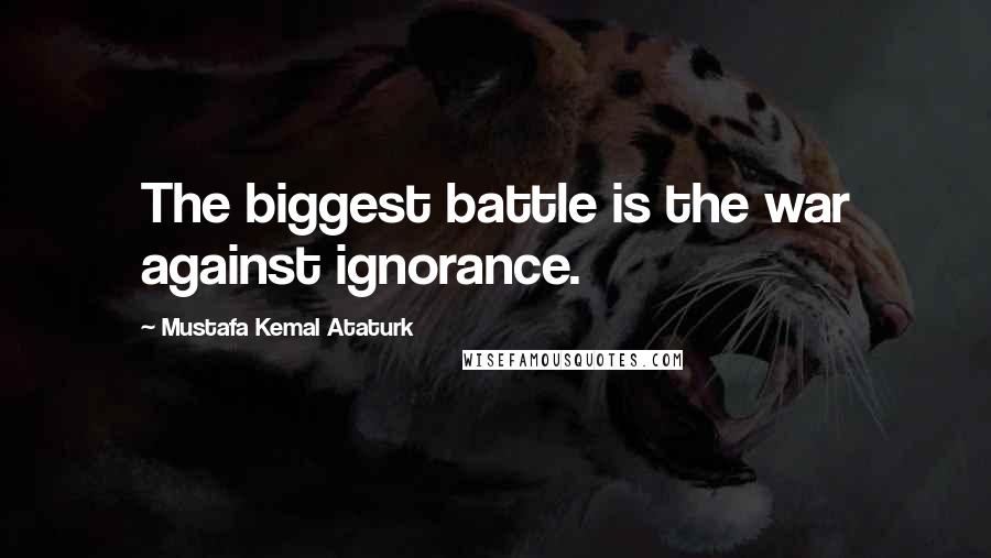 Mustafa Kemal Ataturk Quotes: The biggest battle is the war against ignorance.