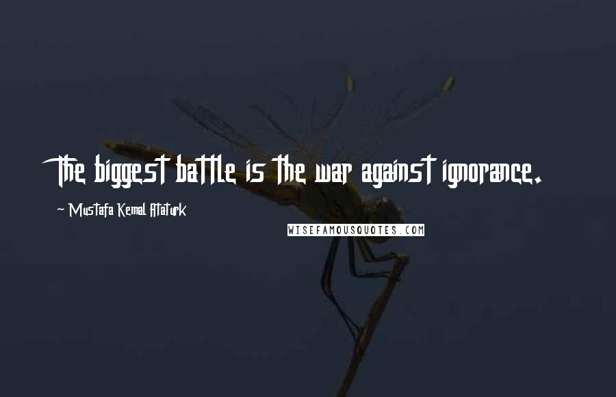 Mustafa Kemal Ataturk Quotes: The biggest battle is the war against ignorance.