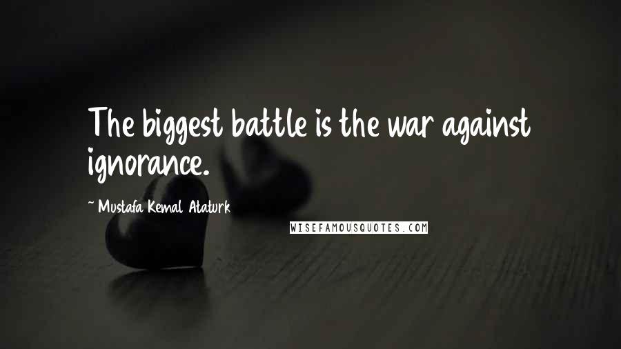 Mustafa Kemal Ataturk Quotes: The biggest battle is the war against ignorance.