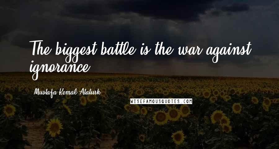 Mustafa Kemal Ataturk Quotes: The biggest battle is the war against ignorance.