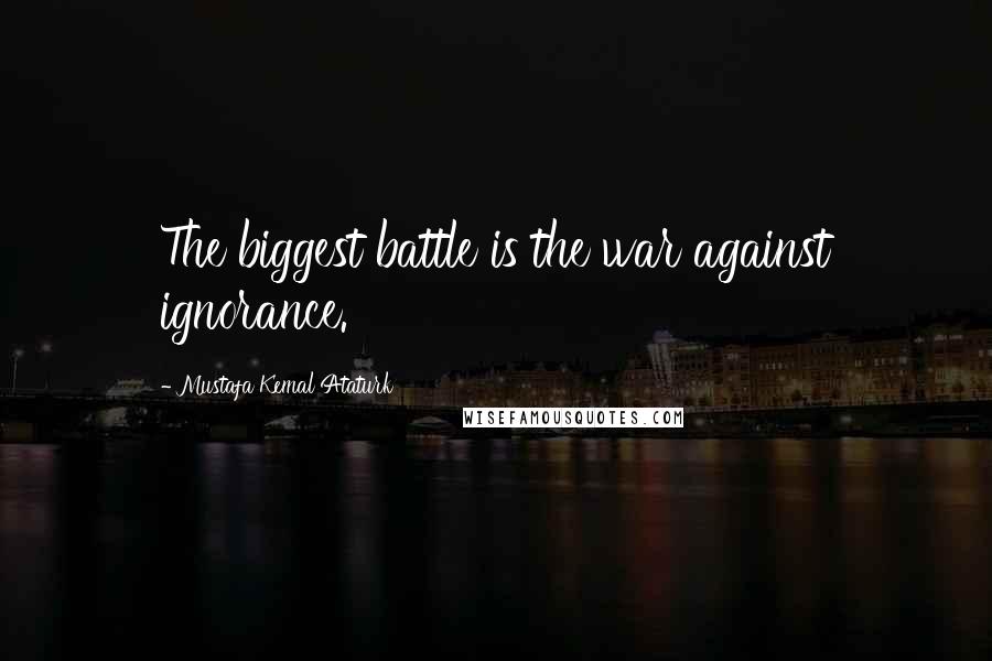 Mustafa Kemal Ataturk Quotes: The biggest battle is the war against ignorance.