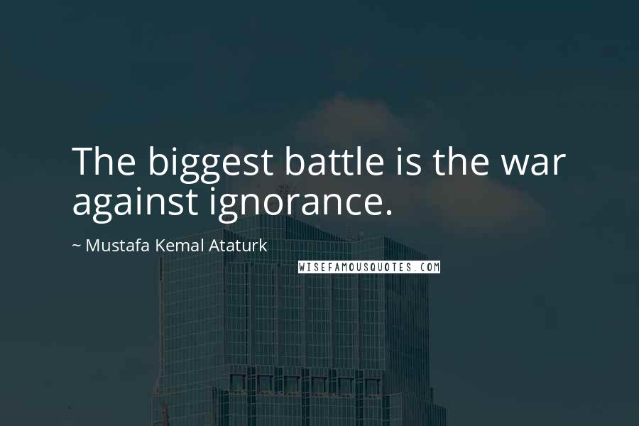 Mustafa Kemal Ataturk Quotes: The biggest battle is the war against ignorance.