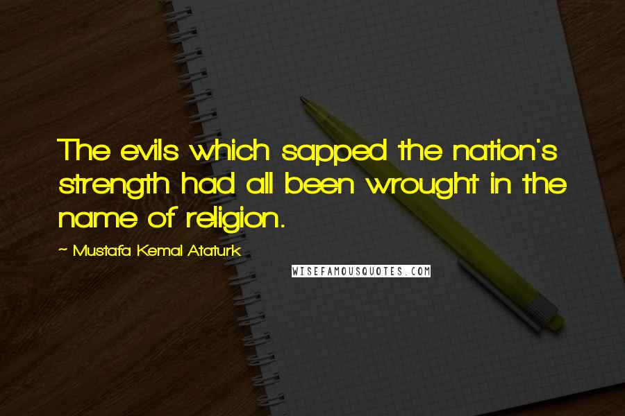 Mustafa Kemal Ataturk Quotes: The evils which sapped the nation's strength had all been wrought in the name of religion.