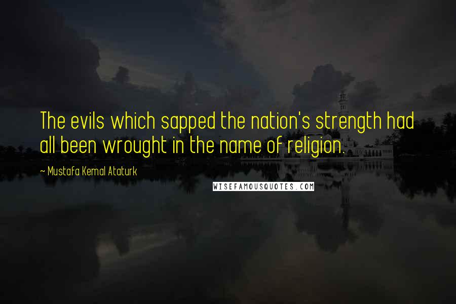 Mustafa Kemal Ataturk Quotes: The evils which sapped the nation's strength had all been wrought in the name of religion.