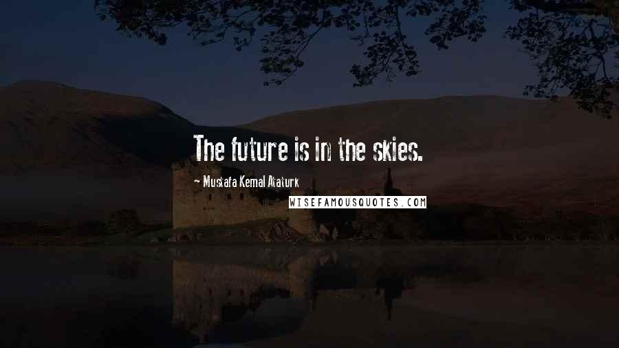 Mustafa Kemal Ataturk Quotes: The future is in the skies.