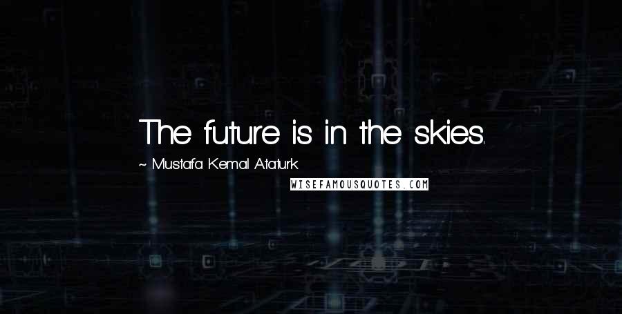 Mustafa Kemal Ataturk Quotes: The future is in the skies.