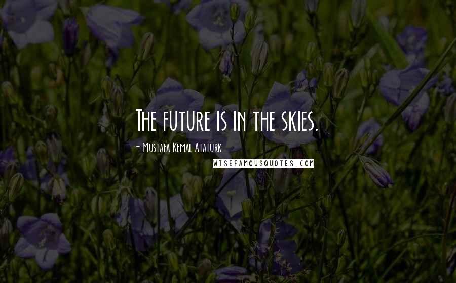 Mustafa Kemal Ataturk Quotes: The future is in the skies.